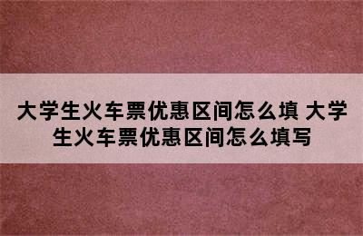 大学生火车票优惠区间怎么填 大学生火车票优惠区间怎么填写